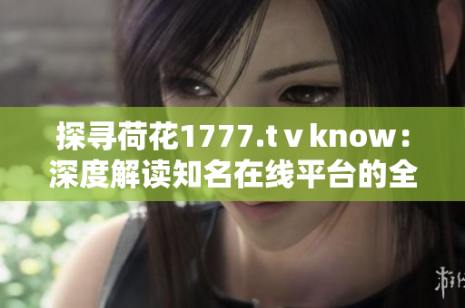 探寻荷花1777.tⅴknow：深度解读知名在线平台的全方位内容与功能