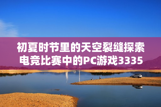 初夏时节里的天空裂缝探索电竞比赛中的PC游戏3335