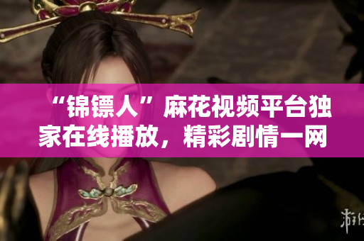 “锦镖人”麻花视频平台独家在线播放，精彩剧情一网打尽