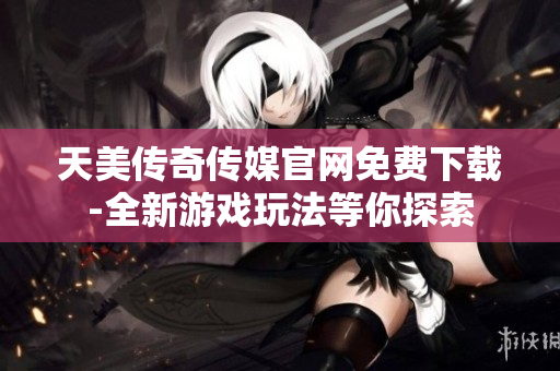 天美传奇传媒官网免费下载-全新游戏玩法等你探索