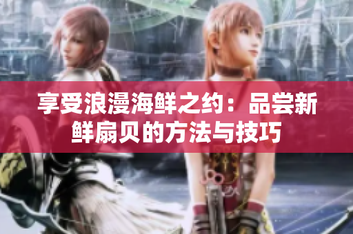 享受浪漫海鲜之约：品尝新鲜扇贝的方法与技巧