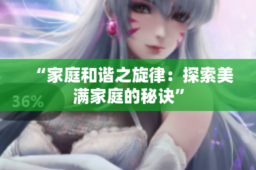 “家庭和谐之旋律：探索美满家庭的秘诀”