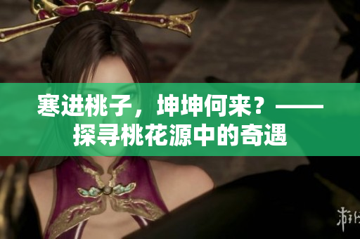 寒进桃子，坤坤何来？——探寻桃花源中的奇遇