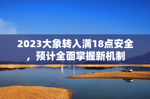 2023大象转入满18点安全，预计全面掌握新机制