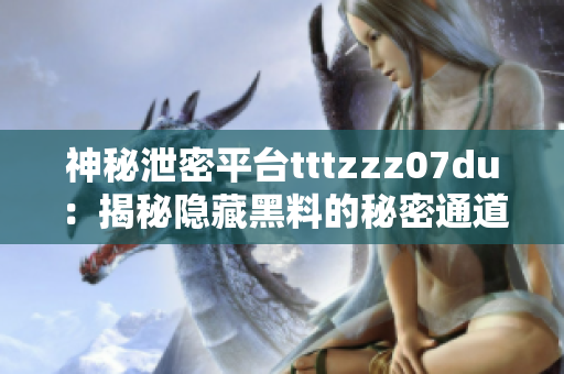 神秘泄密平台tttzzz07du：揭秘隐藏黑料的秘密通道