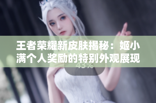 王者荣耀新皮肤揭秘：姬小满个人奖励的特别外观展现