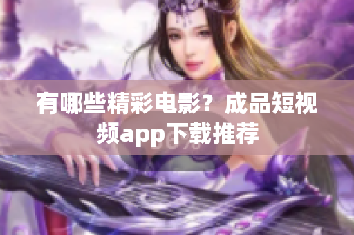 有哪些精彩电影？成品短视频app下载推荐
