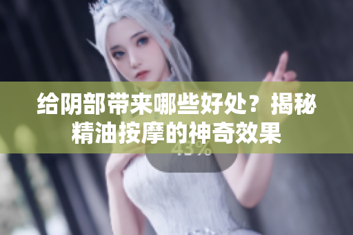 给阴部带来哪些好处？揭秘精油按摩的神奇效果