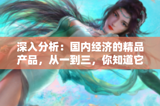 深入分析：国内经济的精品产品，从一到三，你知道它们的区别吗？
