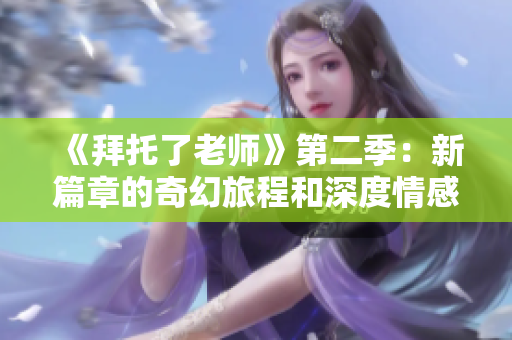 《拜托了老师》第二季：新篇章的奇幻旅程和深度情感探索