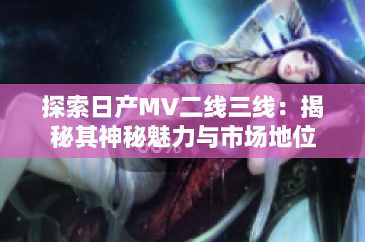 探索日产MV二线三线：揭秘其神秘魅力与市场地位
