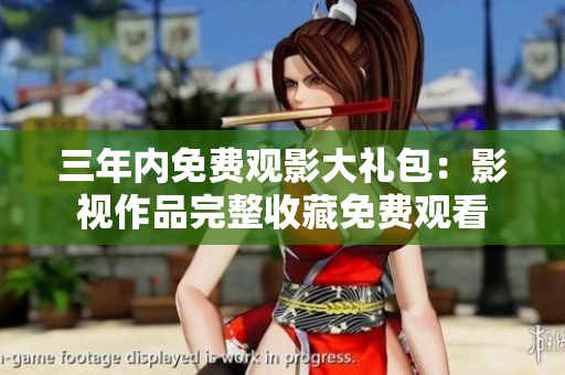三年内免费观影大礼包：影视作品完整收藏免费观看