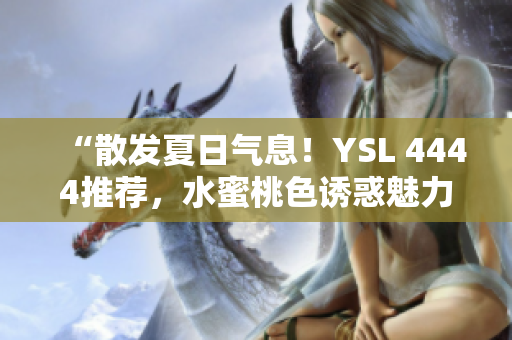 “散发夏日气息！YSL 4444推荐，水蜜桃色诱惑魅力”