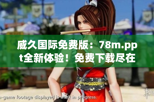 威久国际免费版：78m.ppt全新体验！免费下载尽在威久国际！