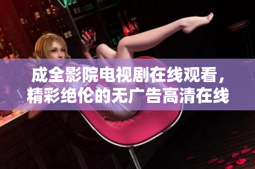 成全影院电视剧在线观看，精彩绝伦的无广告高清在线观看