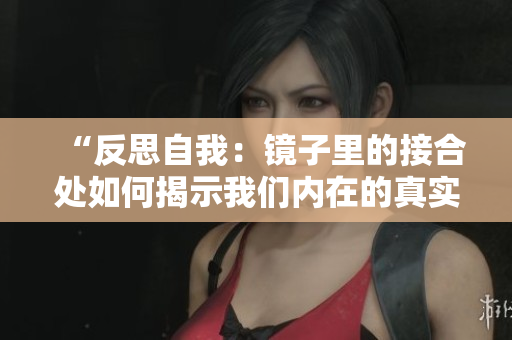 “反思自我：镜子里的接合处如何揭示我们内在的真实自我与外界的认知之间的联系”
