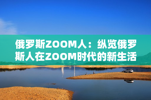 俄罗斯ZOOM人：纵览俄罗斯人在ZOOM时代的新生活