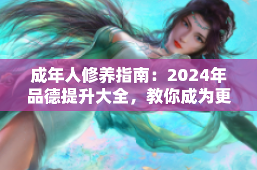 成年人修养指南：2024年品德提升大全，教你成为更优秀的自己