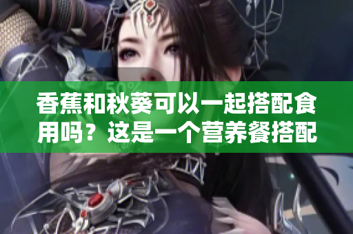 香蕉和秋葵可以一起搭配食用吗？这是一个营养餐搭配吗？