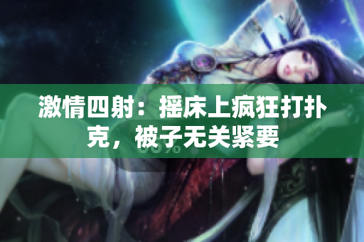 激情四射：摇床上疯狂打扑克，被子无关紧要