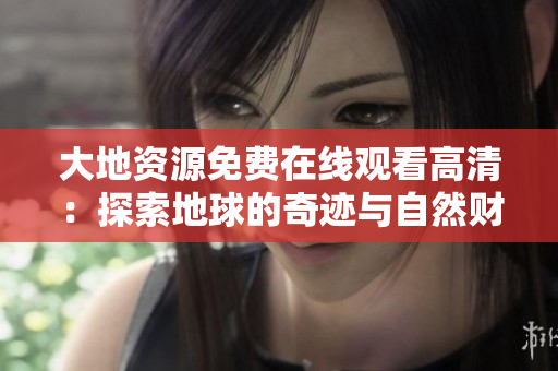 大地资源免费在线观看高清：探索地球的奇迹与自然财富