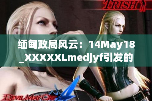 缅甸政局风云：14May18_XXXXXLmedjyf引发的局势动荡何去何从？