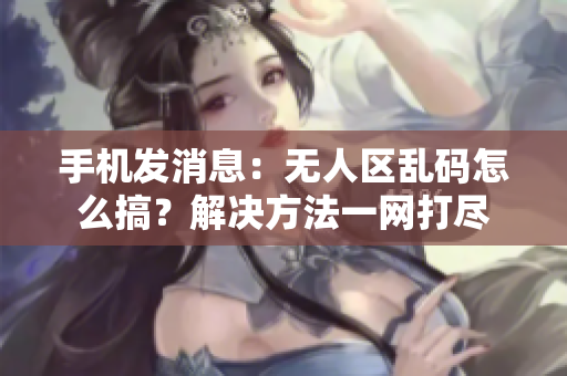 手机发消息：无人区乱码怎么搞？解决方法一网打尽
