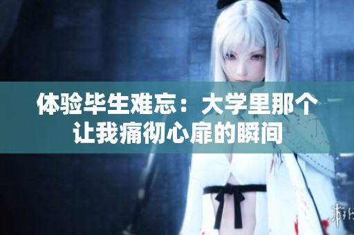 体验毕生难忘：大学里那个让我痛彻心扉的瞬间