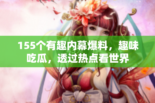 155个有趣内幕爆料，趣味吃瓜，透过热点看世界