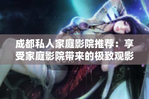 成都私人家庭影院推荐：享受家庭影院带来的极致观影体验