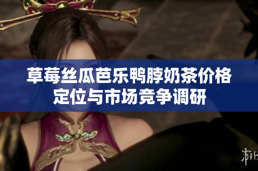 草莓丝瓜芭乐鸭脖奶茶价格定位与市场竞争调研