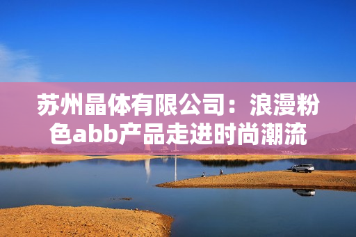 苏州晶体有限公司：浪漫粉色abb产品走进时尚潮流