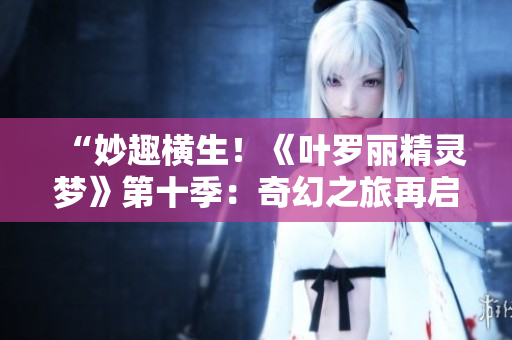 “妙趣横生！《叶罗丽精灵梦》第十季：奇幻之旅再启，新篇章璀璨登场！”