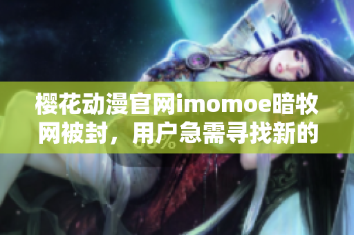 樱花动漫官网imomoe暗牧网被封，用户急需寻找新的观看途径