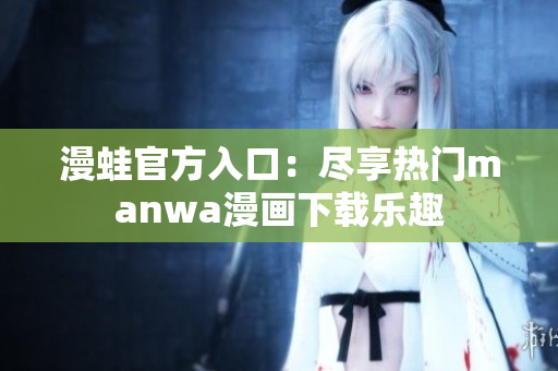漫蛙官方入口：尽享热门manwa漫画下载乐趣