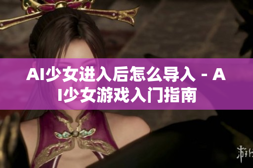 AI少女进入后怎么导入 - AI少女游戏入门指南
