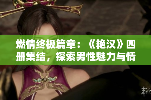 燃情终极篇章：《艳汉》四册集结，探索男性魅力与情感旅程