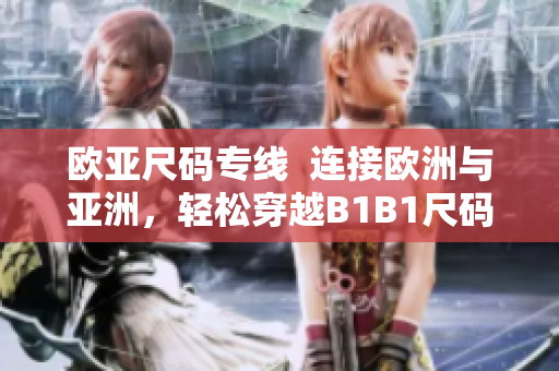 欧亚尺码专线  连接欧洲与亚洲，轻松穿越B1B1尺码之间的鸿沟