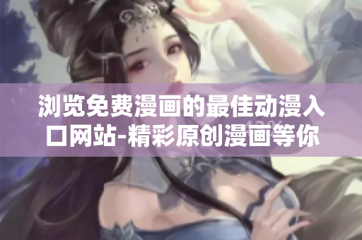 浏览免费漫画的最佳动漫入口网站-精彩原创漫画等你来阅读