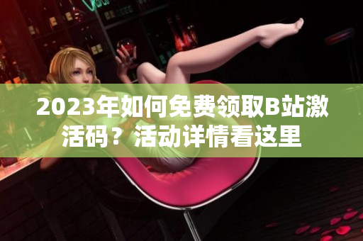 2023年如何免费领取B站激活码？活动详情看这里