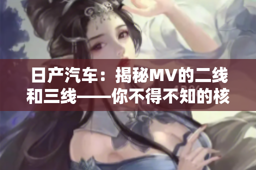 日产汽车：揭秘MV的二线和三线——你不得不知的核心区别