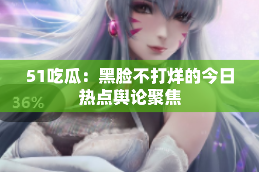 51吃瓜：黑脸不打烊的今日热点舆论聚焦