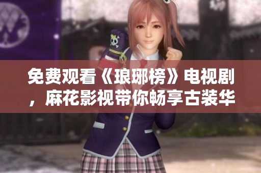 免费观看《琅琊榜》电视剧，麻花影视带你畅享古装华丽世界