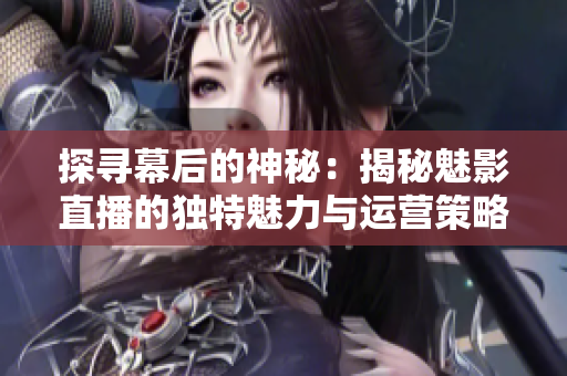 探寻幕后的神秘：揭秘魅影直播的独特魅力与运营策略