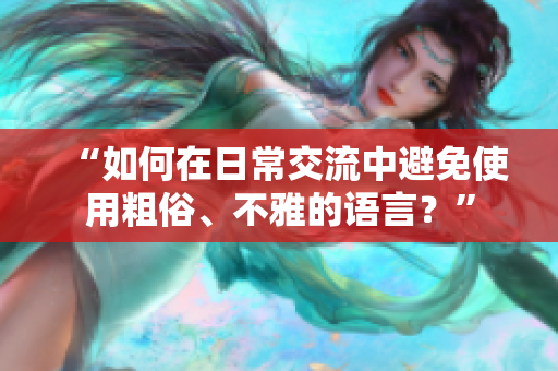 “如何在日常交流中避免使用粗俗、不雅的语言？”