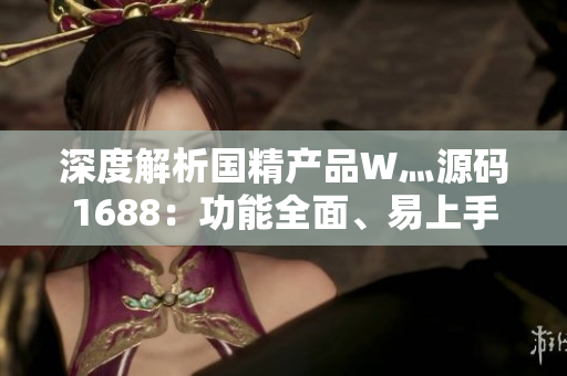 深度解析国精产品W灬源码1688：功能全面、易上手，助您轻松打造专属网站