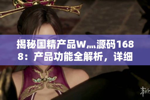 揭秘国精产品W灬源码1688：产品功能全解析，详细说明与使用攻略