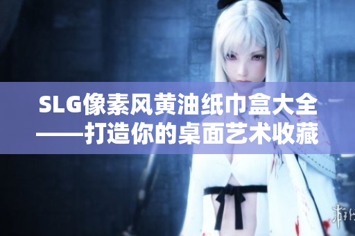 SLG像素风黄油纸巾盒大全——打造你的桌面艺术收藏