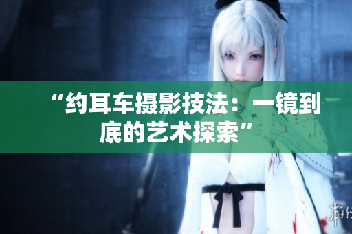 “约耳车摄影技法：一镜到底的艺术探索”