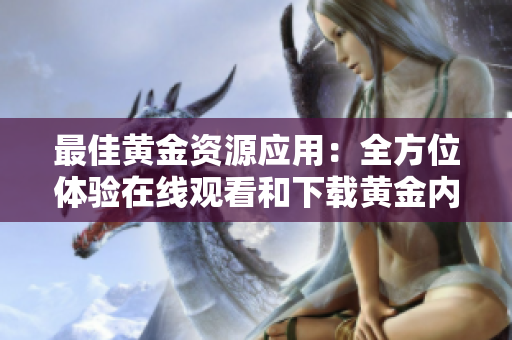 最佳黄金资源应用：全方位体验在线观看和下载黄金内容